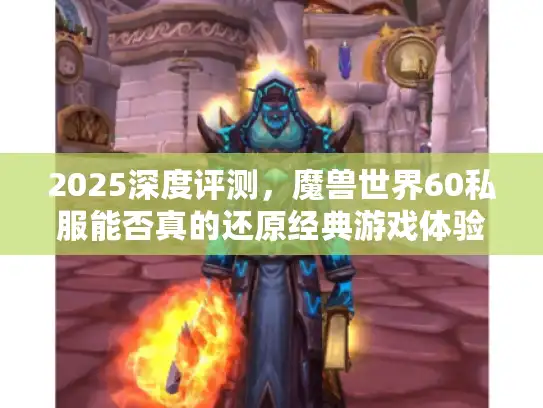 2025深度评测，魔兽世界60私服能否真的还原经典游戏体验？