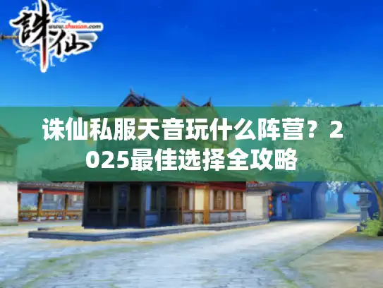 诛仙私服天音玩什么阵营？2025最佳选择全攻略