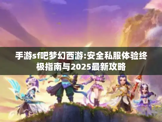 手游sf吧梦幻西游:安全私服体验终极指南与2025最新攻略
