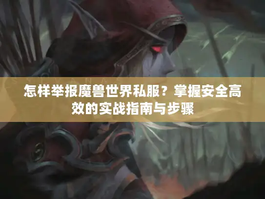 怎样举报魔兽世界私服?掌握安全高效的实战指南与步骤 怎样举报魔兽世界私服?掌握安全高效的实战指南与步骤