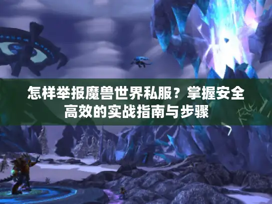 怎样举报魔兽世界私服?掌握安全高效的实战指南与步骤 怎样举报魔兽世界私服?掌握安全高效的实战指南与步骤