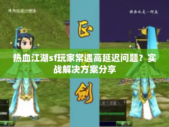 热血江湖sf玩家常遇高延迟问题？实战解决方案分享