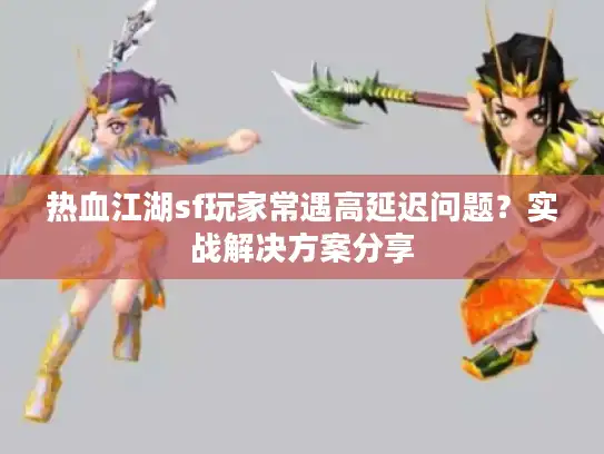 热血江湖sf玩家常遇高延迟问题？实战解决方案分享