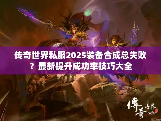 传奇世界私服2025装备合成总失败？最新提升成功率技巧大全