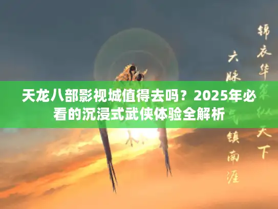 天龙八部影视城值得去吗？2025年必看的沉浸式武侠体验全解析
