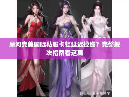 星河完美国际私服卡顿延迟掉线？完整解决指南看这篇