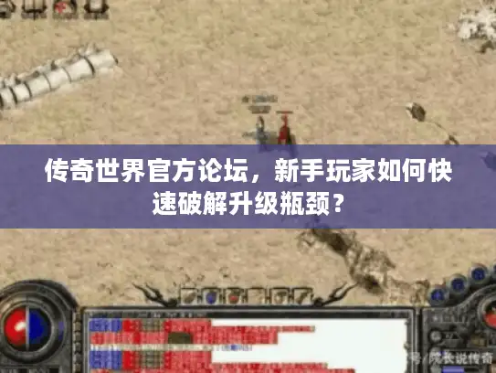 传奇世界官方论坛,新手玩家如何快速破解升级瓶颈? 传奇世界官方论坛,新手玩家如何快速破解升级瓶颈?