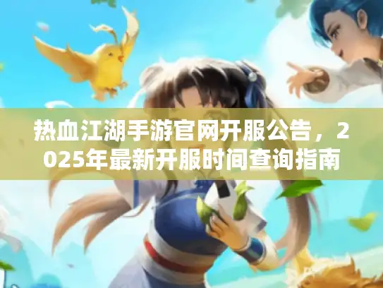 热血江湖手游官网开服公告,2025年最新开服时间查询指南 热血江湖手游官网开服公告,2025年最新开服时间查询指南