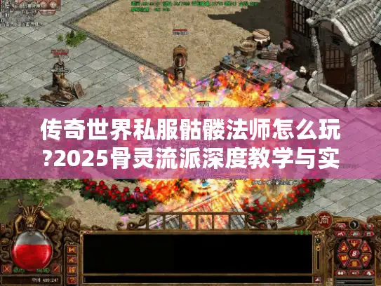 传奇世界私服骷髅法师怎么玩?2025骨灵流派深度教学与实战打法