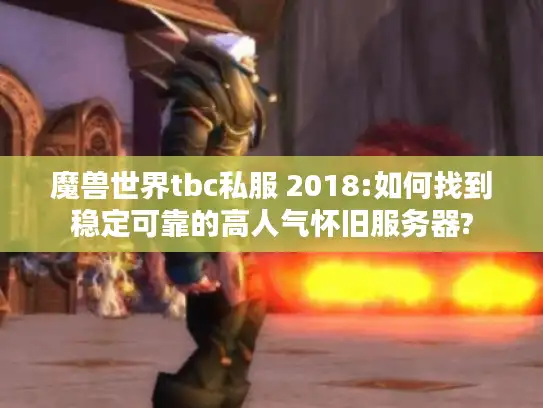魔兽世界tbc私服 2018:如何找到稳定可靠的高人气怀旧服务器?