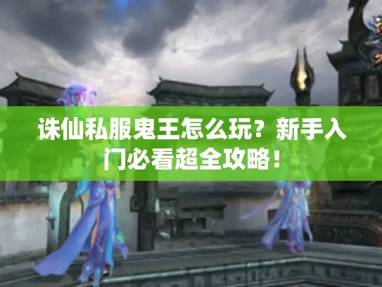 诛仙私服鬼王怎么玩？新手入门必看超全攻略！