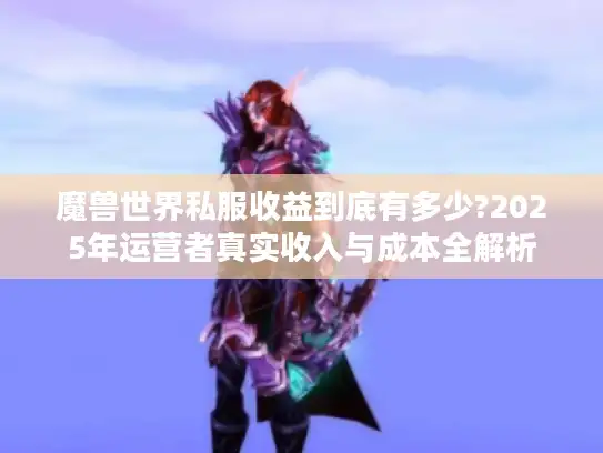 魔兽世界私服收益到底有多少?2025年运营者真实收入与成本全解析