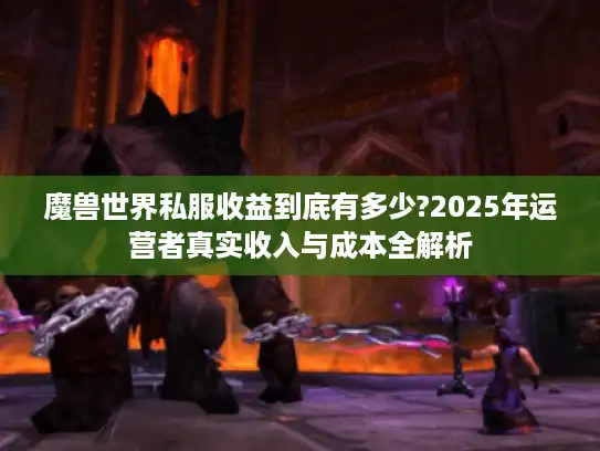 魔兽世界私服收益到底有多少?2025年运营者真实收入与成本全解析