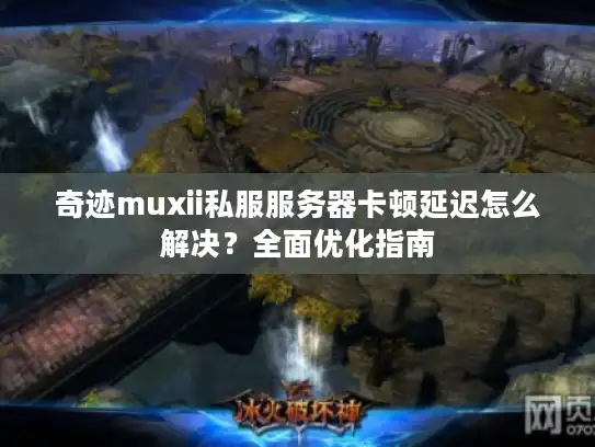 奇迹muxii私服服务器卡顿延迟怎么解决？全面优化指南