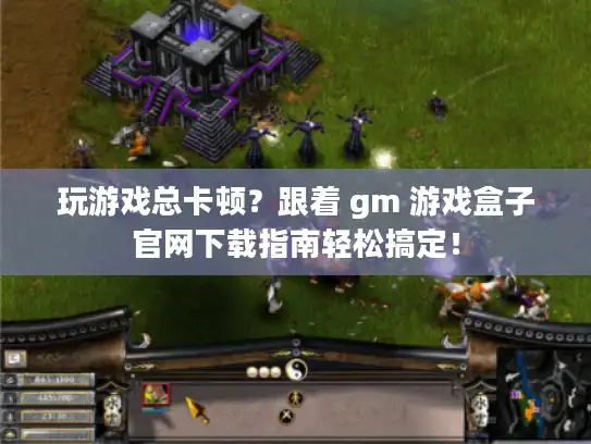 玩游戏总卡顿?跟着 gm 游戏盒子官网下载指南轻松搞定! 玩游戏总卡顿?跟着 gm 游戏盒子官网下载指南轻松搞定!