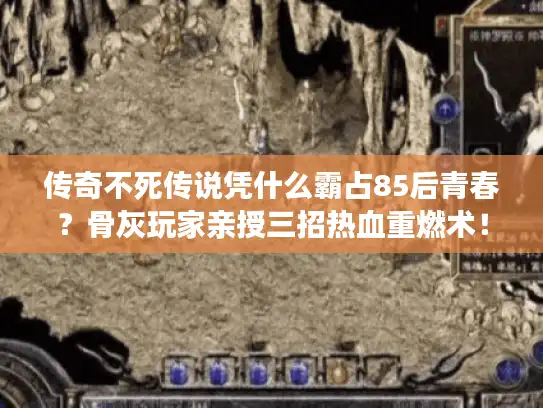 传奇不死传说凭什么霸占85后青春？骨灰玩家亲授三招热血重燃术！