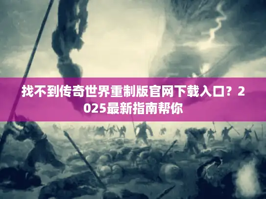 找不到传奇世界重制版官网下载入口？2025最新指南帮你