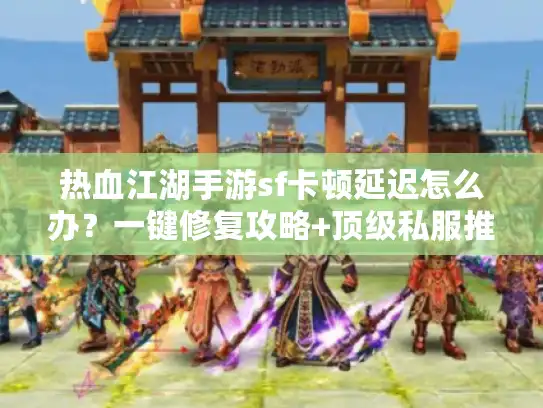 热血江湖手游sf卡顿延迟怎么办？一键修复攻略+顶级私服推荐！
