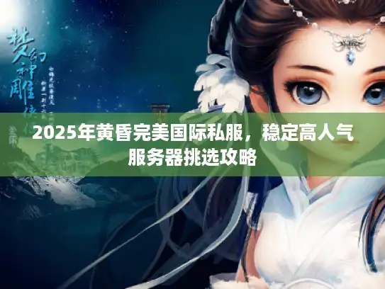 2025年黄昏完美国际私服，稳定高人气服务器挑选攻略