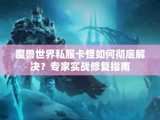 魔兽世界私服卡怪如何彻底解决？专家实战修复指南