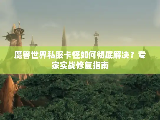 魔兽世界私服卡怪如何彻底解决？专家实战修复指南
