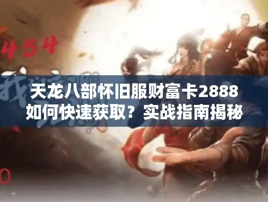天龙八部怀旧服财富卡2888如何快速获取?实战指南揭秘 天龙八部怀旧服财富卡2888如何快速获取?实战指南揭秘