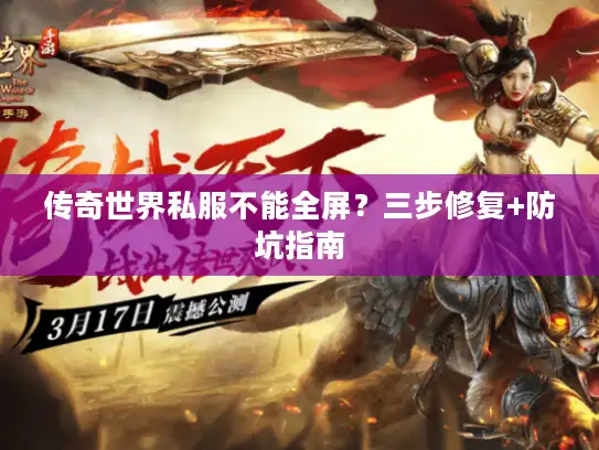 传奇世界私服不能全屏？三步修复+防坑指南