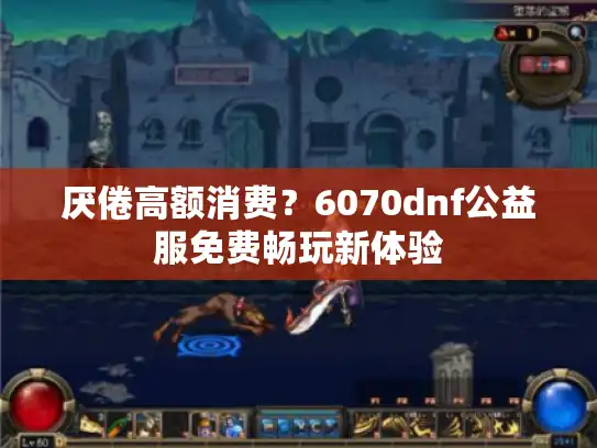 厌倦高额消费？6070dnf公益服免费畅玩新体验