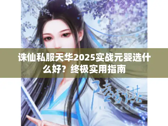诛仙私服天华2025实战元婴选什么好？终极实用指南