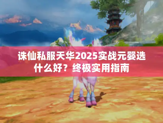 诛仙私服天华2025实战元婴选什么好？终极实用指南