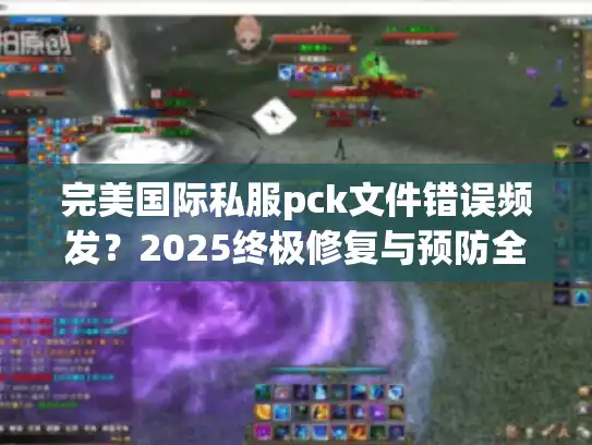 完美国际私服pck文件错误频发？2025终极修复与预防全攻略