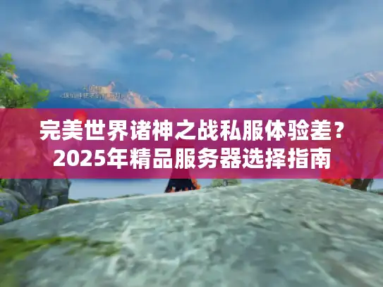 完美世界诸神之战私服体验差？2025年精品服务器选择指南