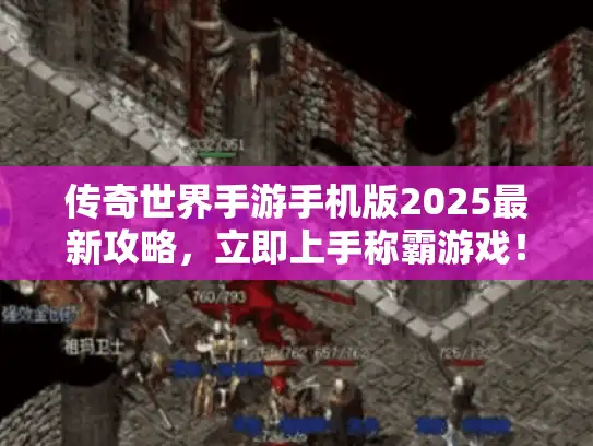 传奇世界手游手机版2025最新攻略，立即上手称霸游戏！