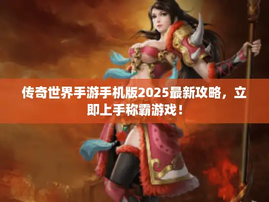 传奇世界手游手机版2025最新攻略，立即上手称霸游戏！