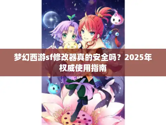 梦幻西游sf修改器真的安全吗？2025年权威使用指南