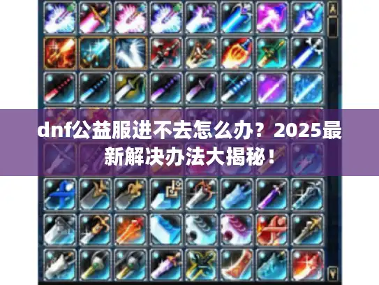 dnf公益服进不去怎么办？2025最新解决办法大揭秘！