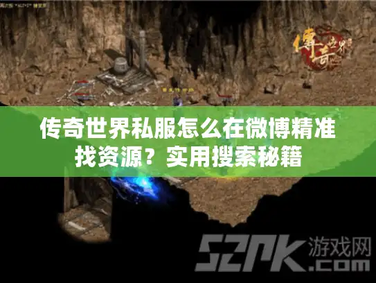 传奇世界私服怎么在微博精准找资源？实用搜索秘籍