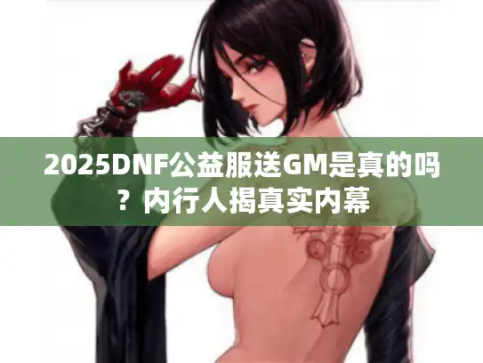 2025DNF公益服送GM是真的吗?内行人揭真实内幕 2025DNF公益服送GM是真的吗?内行人揭真实内幕