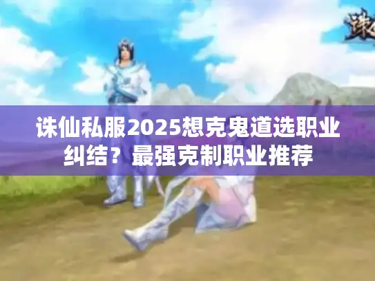 诛仙私服2025想克鬼道选职业纠结？最强克制职业推荐