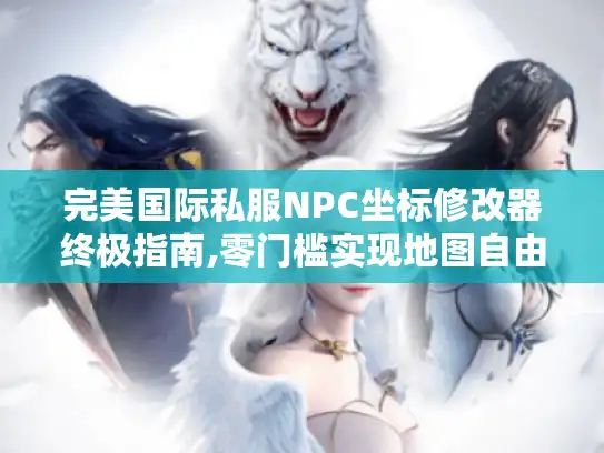 完美国际私服NPC坐标修改器终极指南,零门槛实现地图自由