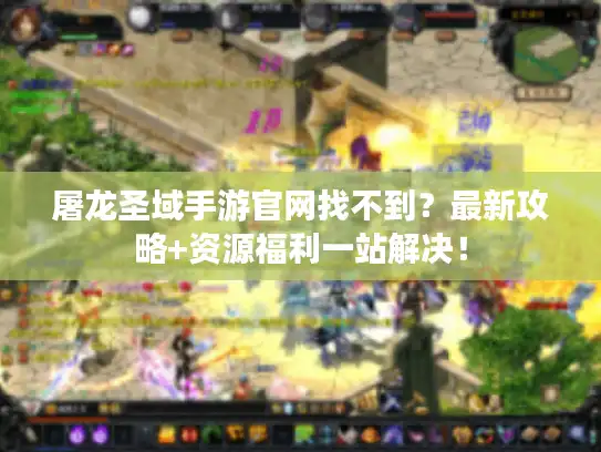 屠龙圣域手游官网找不到?最新攻略+资源福利一站解决! 屠龙圣域手游官网找不到?最新攻略+资源福利一站解决!