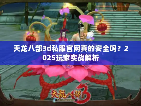 天龙八部3d私服官网真的安全吗？2025玩家实战解析