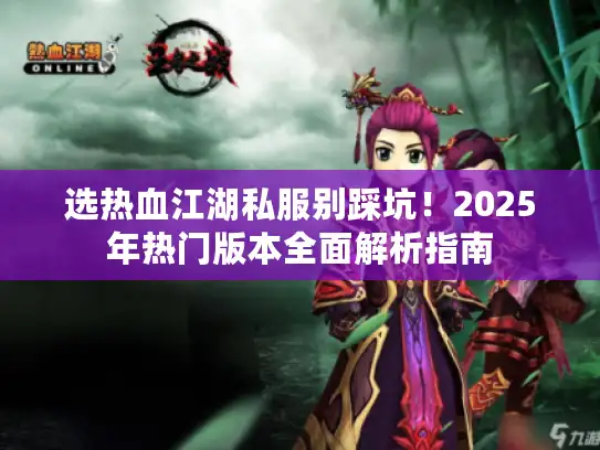 选热血江湖私服别踩坑!2025年热门版本全面解析指南 选热血江湖私服别踩坑!2025年热门版本全面解析指南