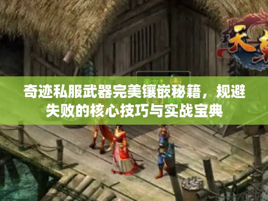 奇迹私服武器完美镶嵌秘籍,规避失败的核心技巧与实战宝典 奇迹私服武器完美镶嵌秘籍,规避失败的核心技巧与实战宝典