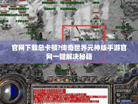 官网下载总卡顿?传奇世界元神版手游官网一键解决秘籍