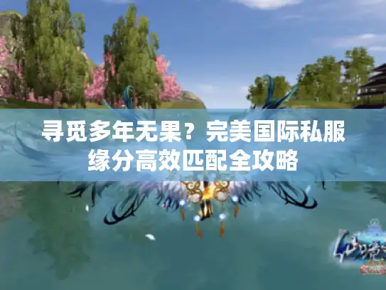 寻觅多年无果?完美国际私服缘分高效匹配全攻略 寻觅多年无果?完美国际私服缘分高效匹配全攻略