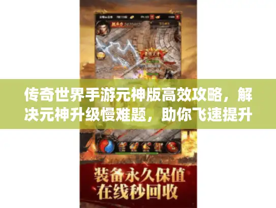 传奇世界手游元神版高效攻略，解决元神升级慢难题，助你飞速提升！