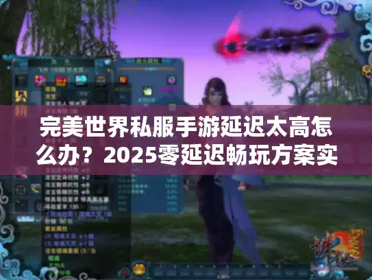 完美世界私服手游延迟太高怎么办？2025零延迟畅玩方案实测