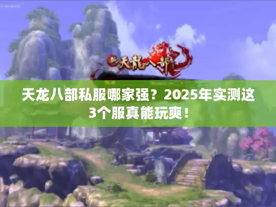 天龙八部私服哪家强？2025年实测这3个服真能玩爽！