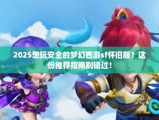 2025想玩安全的梦幻西游sf怀旧服？这份推荐指南别错过！